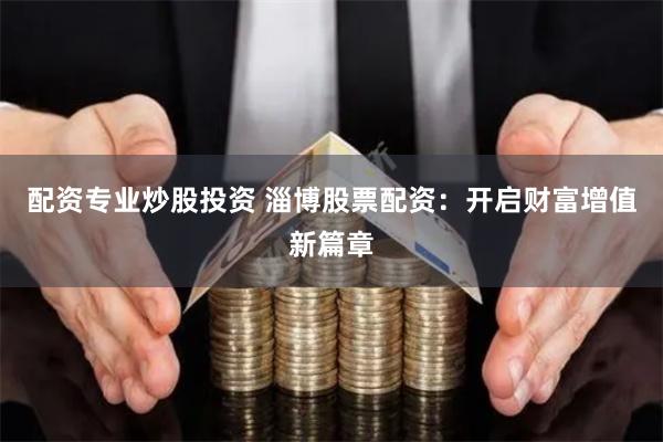 配资专业炒股投资 淄博股票配资：开启财富增值新篇章