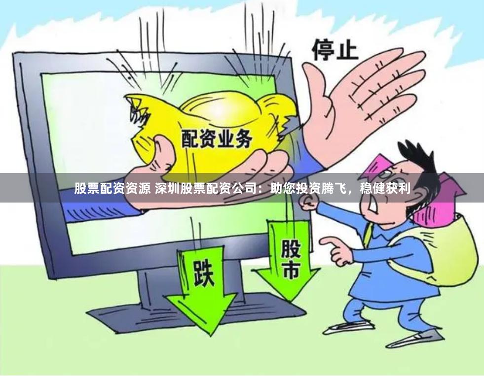 股票配资资源 深圳股票配资公司：助您投资腾飞，稳健获利