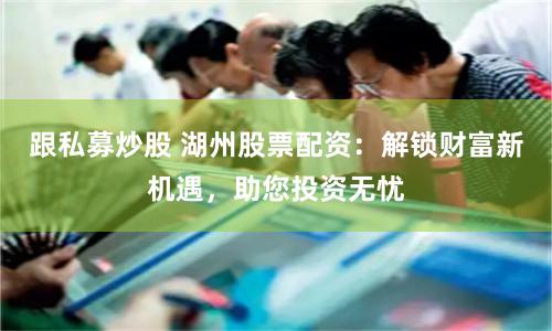 跟私募炒股 湖州股票配资：解锁财富新机遇，助您投资无忧