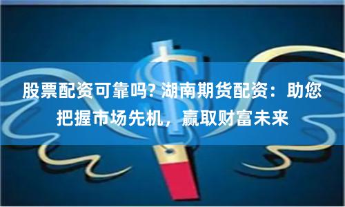 股票配资可靠吗? 湖南期货配资：助您把握市场先机，赢取财富未来
