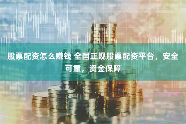 股票配资怎么赚钱 全国正规股票配资平台，安全可靠，资金保障