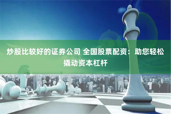炒股比较好的证券公司 全国股票配资：助您轻松撬动资本杠杆