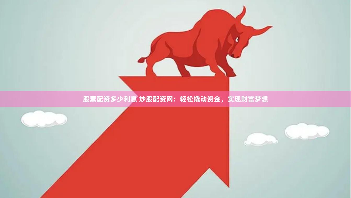 股票配资多少利息 炒股配资网：轻松撬动资金，实现财富梦想