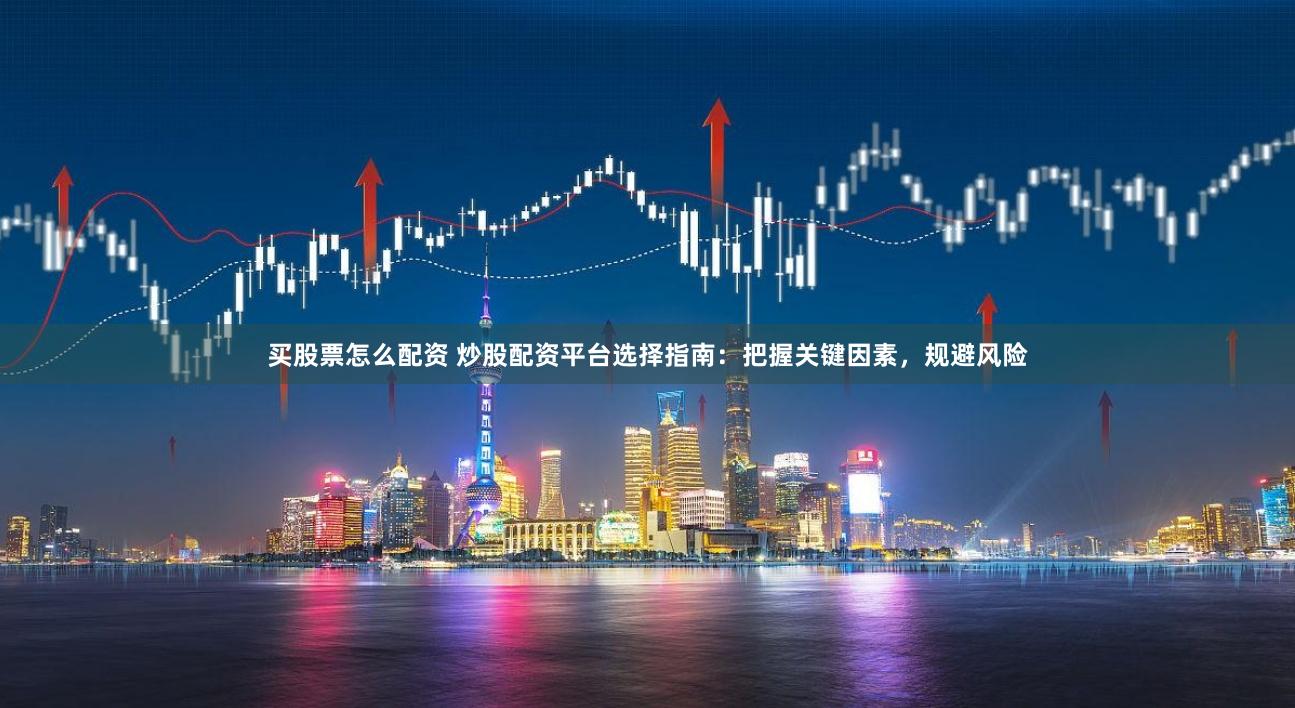 买股票怎么配资 炒股配资平台选择指南：把握关键因素，规避风险