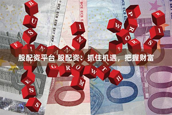 股配资平台 股配资：抓住机遇，把握财富