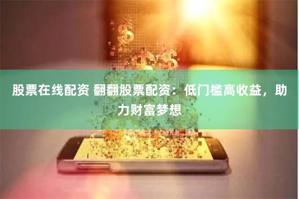 股票在线配资 翻翻股票配资：低门槛高收益，助力财富梦想