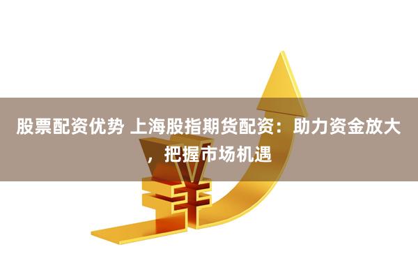 股票配资优势 上海股指期货配资：助力资金放大，把握市场机遇