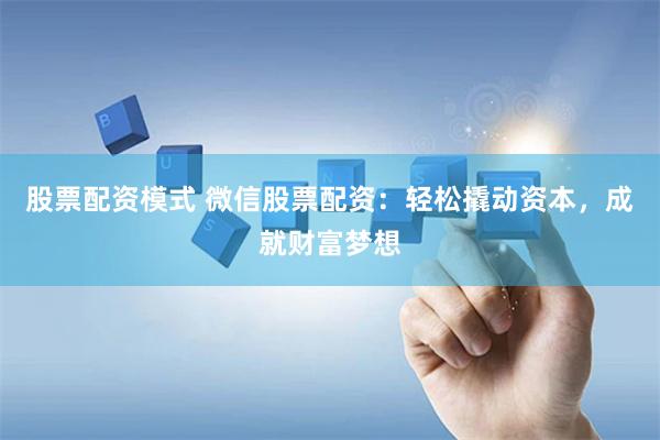 股票配资模式 微信股票配资：轻松撬动资本，成就财富梦想