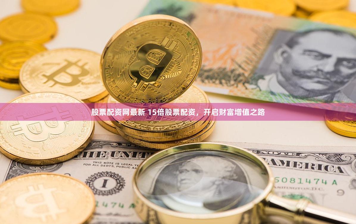股票配资网最新 15倍股票配资，开启财富增值之路