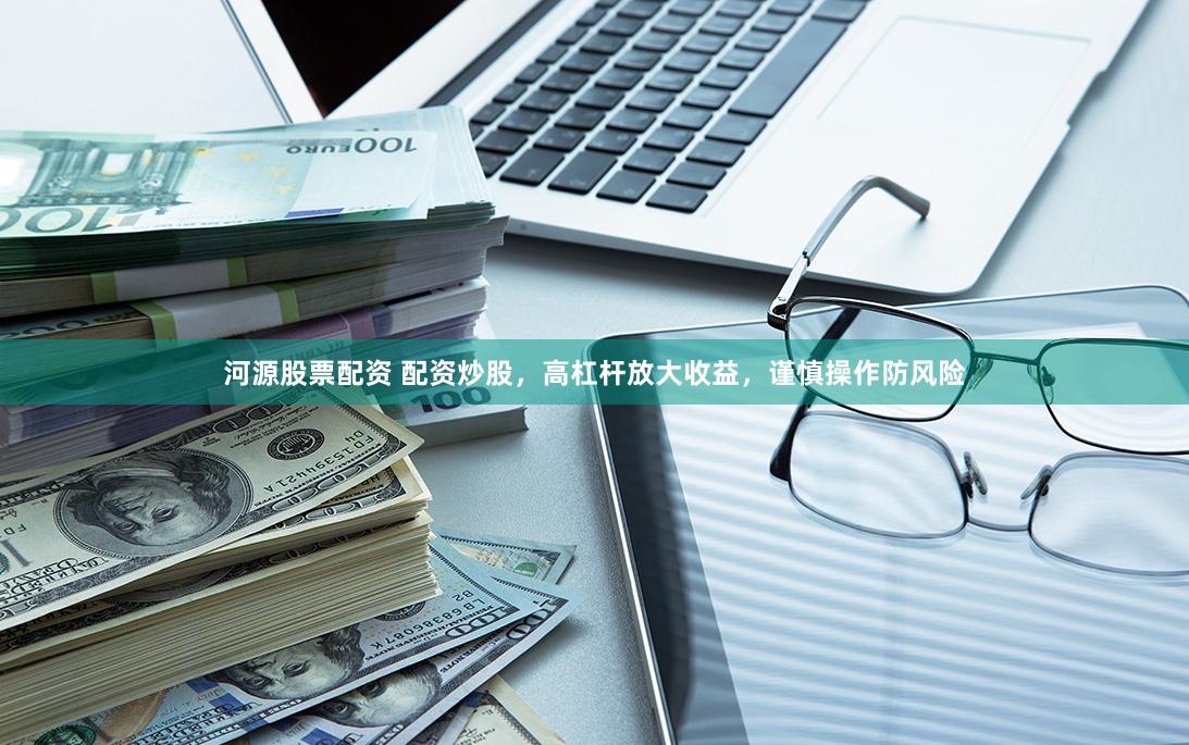 河源股票配资 配资炒股，高杠杆放大收益，谨慎操作防风险