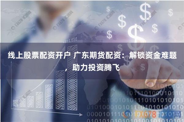 线上股票配资开户 广东期货配资：解锁资金难题，助力投资腾飞