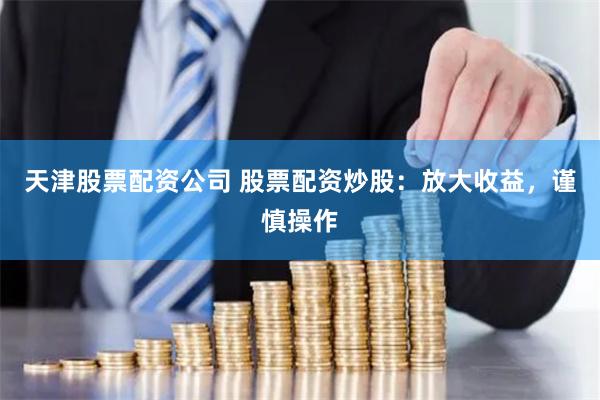 天津股票配资公司 股票配资炒股：放大收益，谨慎操作