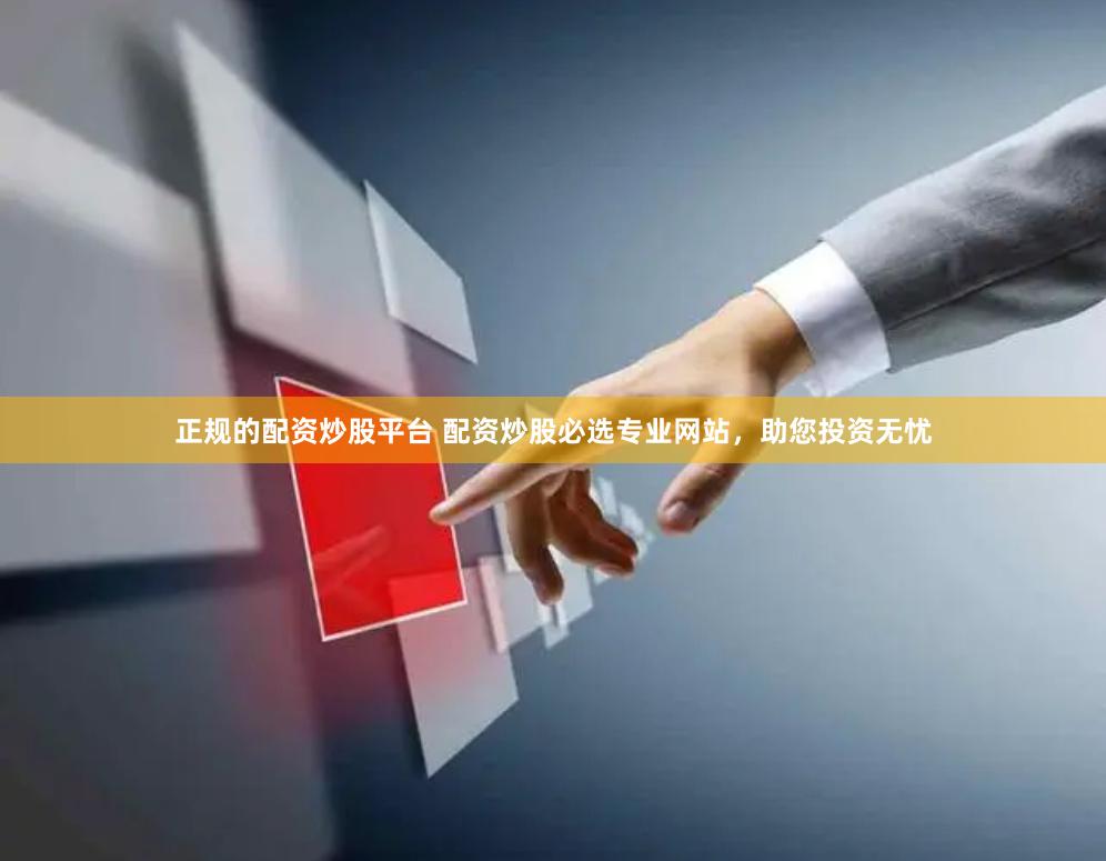 正规的配资炒股平台 配资炒股必选专业网站，助您投资无忧
