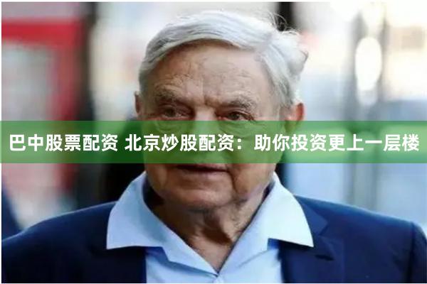 巴中股票配资 北京炒股配资：助你投资更上一层楼