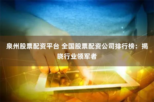 泉州股票配资平台 全国股票配资公司排行榜：揭晓行业领军者