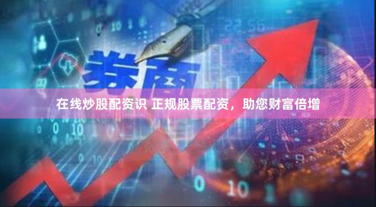 在线炒股配资识 正规股票配资，助您财富倍增