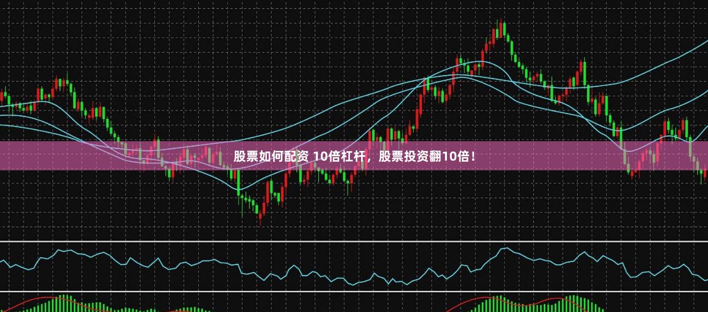 股票如何配资 10倍杠杆，股票投资翻10倍！