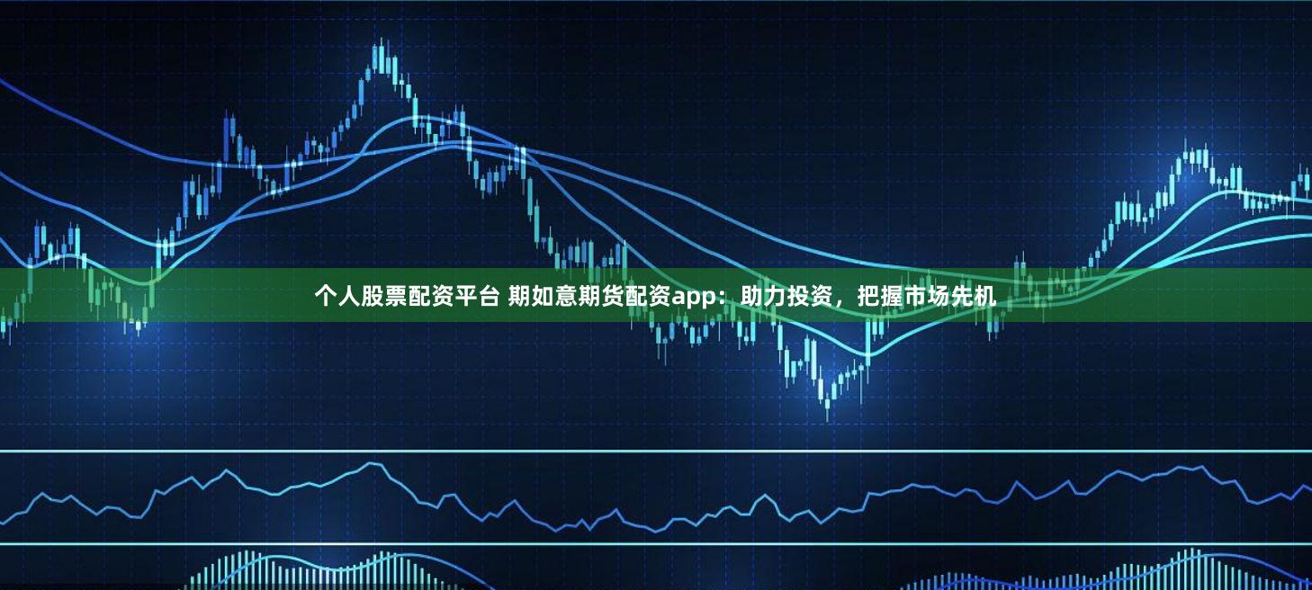个人股票配资平台 期如意期货配资app：助力投资，把握市场先机