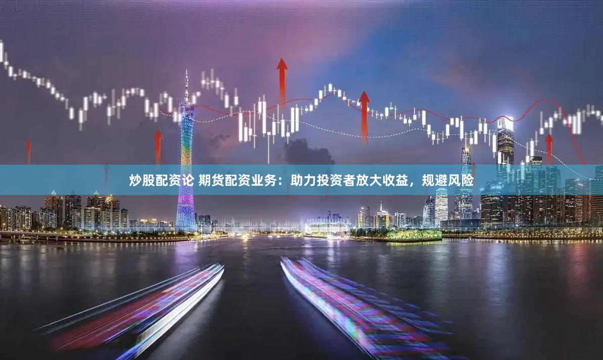炒股配资论 期货配资业务：助力投资者放大收益，规避风险