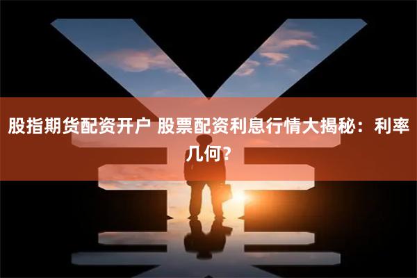 股指期货配资开户 股票配资利息行情大揭秘：利率几何？