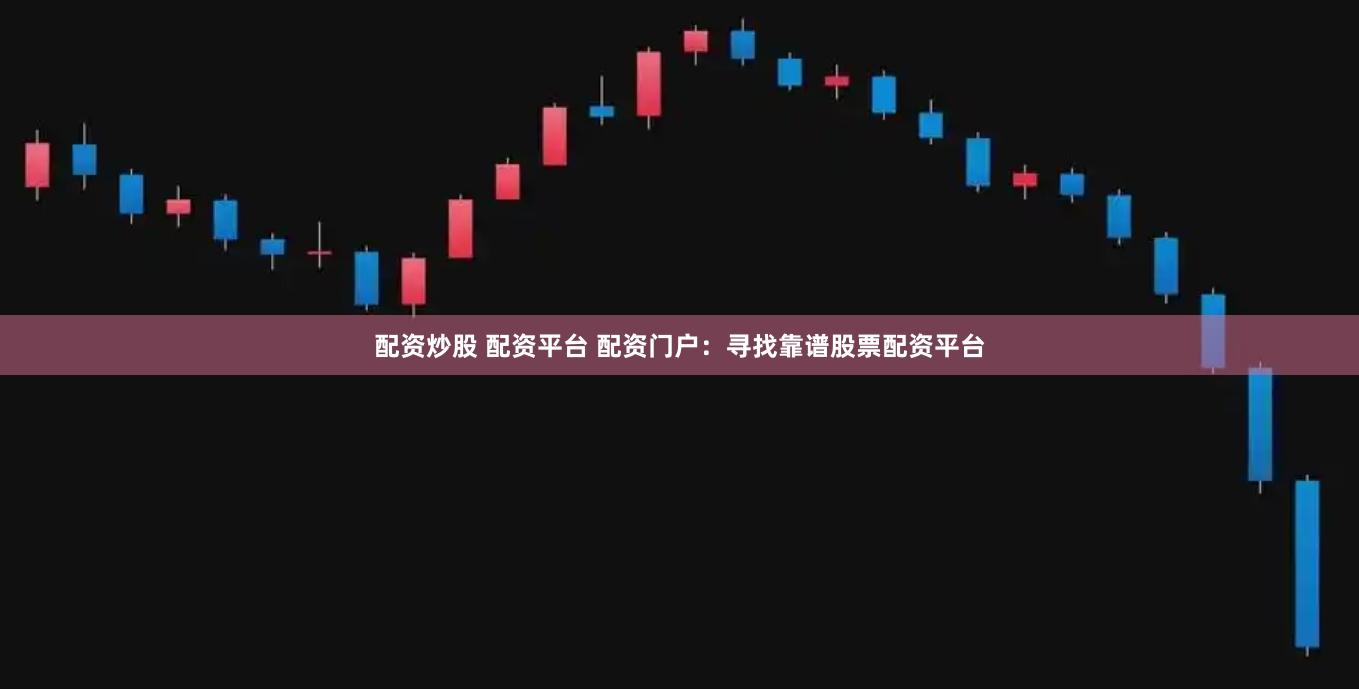 配资炒股 配资平台 配资门户：寻找靠谱股票配资平台