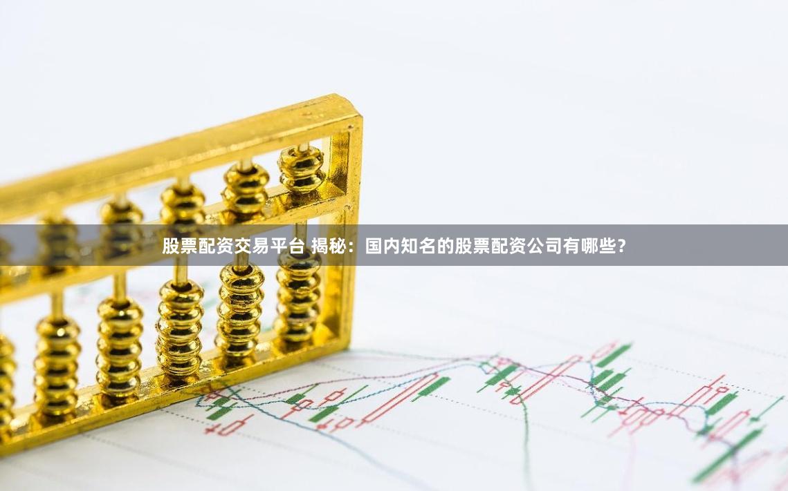 股票配资交易平台 揭秘：国内知名的股票配资公司有哪些？
