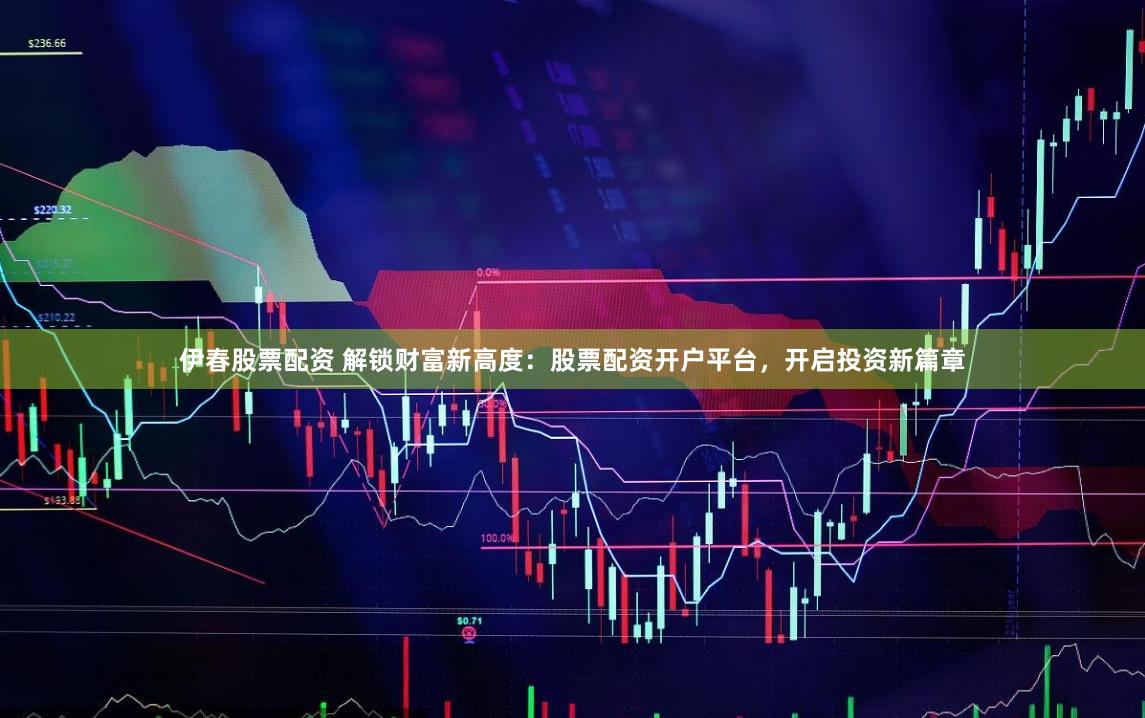 伊春股票配资 解锁财富新高度：股票配资开户平台，开启投资新篇章