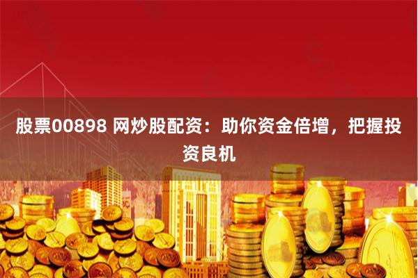 股票00898 网炒股配资：助你资金倍增，把握投资良机