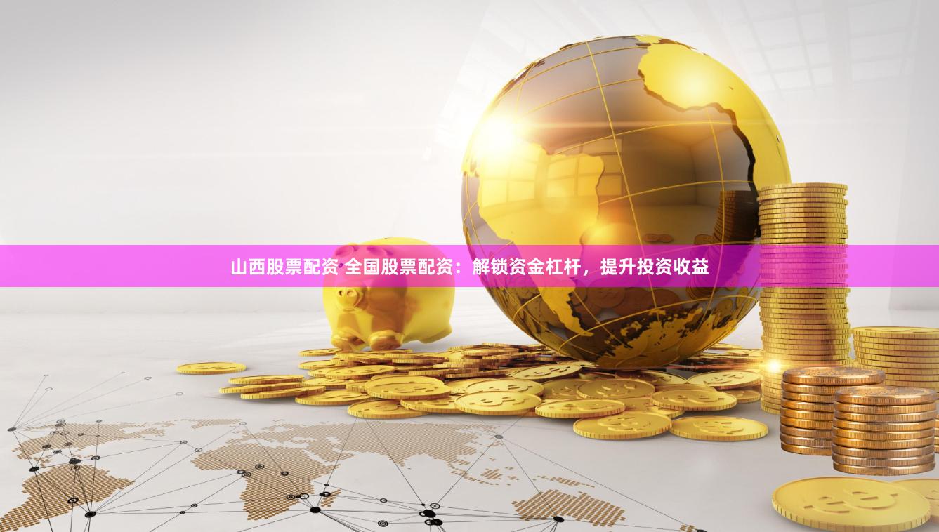 山西股票配资 全国股票配资：解锁资金杠杆，提升投资收益