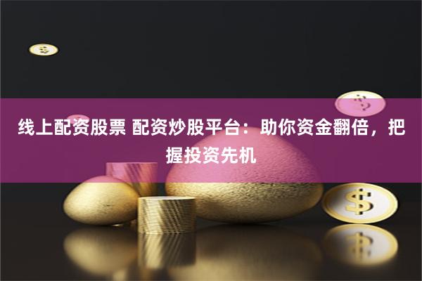 线上配资股票 配资炒股平台：助你资金翻倍，把握投资先机