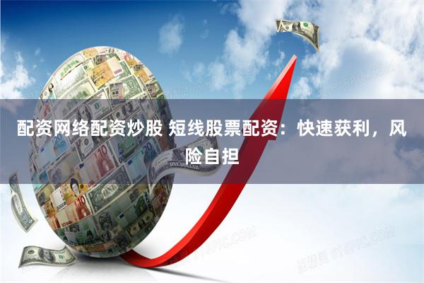配资网络配资炒股 短线股票配资：快速获利，风险自担