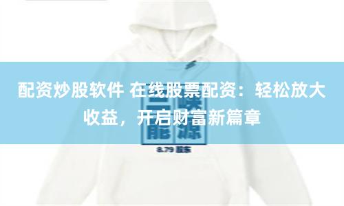 配资炒股软件 在线股票配资：轻松放大收益，开启财富新篇章