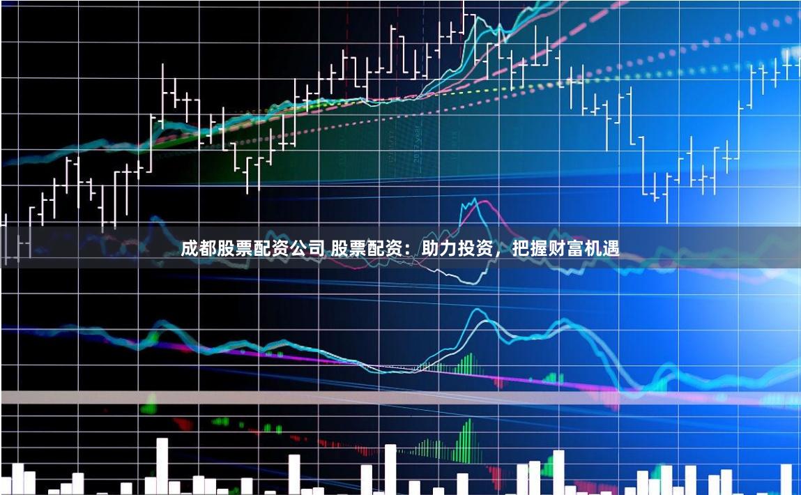 成都股票配资公司 股票配资：助力投资，把握财富机遇