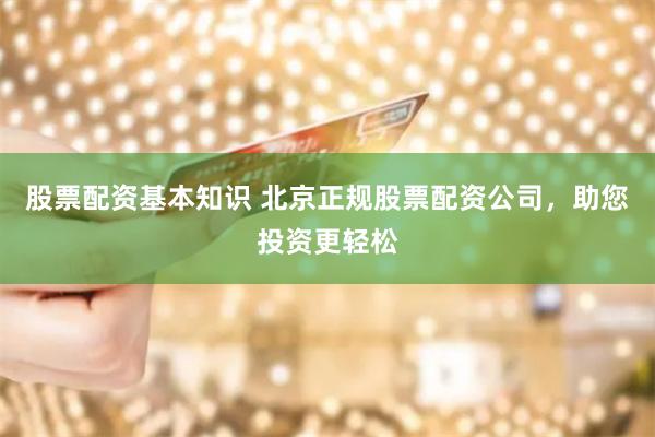 股票配资基本知识 北京正规股票配资公司，助您投资更轻松