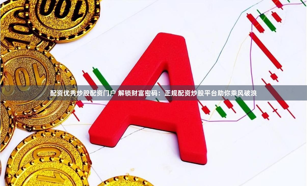 配资优秀炒股配资门户 解锁财富密码：正规配资炒股平台助你乘风破浪