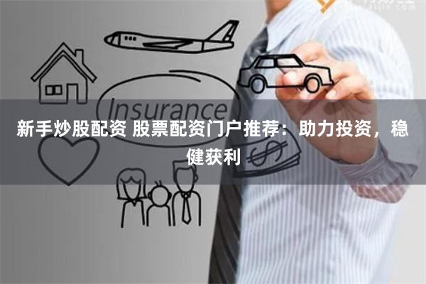 新手炒股配资 股票配资门户推荐：助力投资，稳健获利