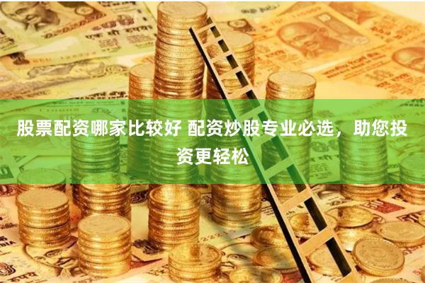 股票配资哪家比较好 配资炒股专业必选，助您投资更轻松