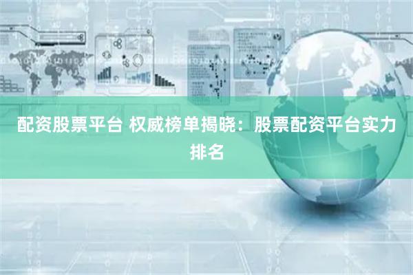 配资股票平台 权威榜单揭晓：股票配资平台实力排名