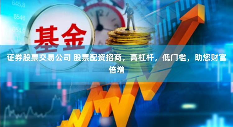 证券股票交易公司 股票配资招商，高杠杆，低门槛，助您财富倍增