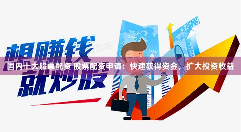 国内十大股票配资 股票配资申请：快速获得资金，扩大投资收益