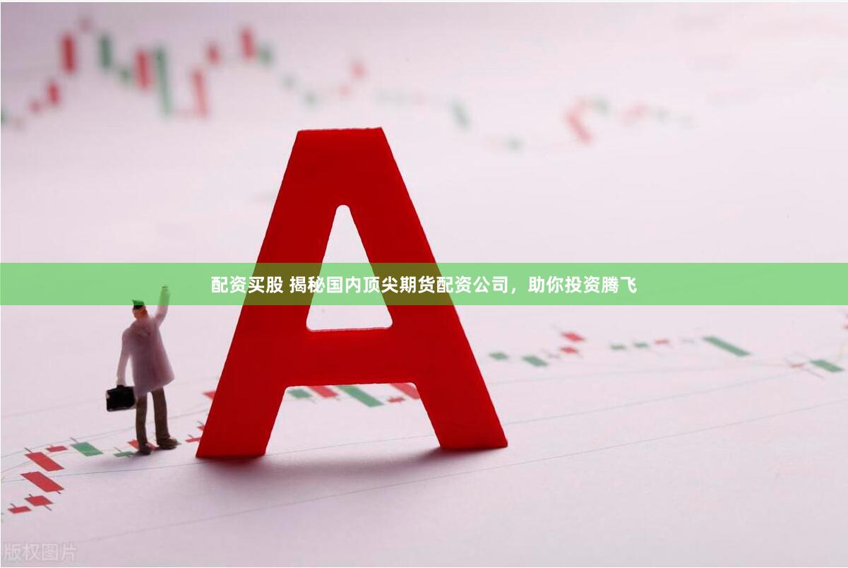 配资买股 揭秘国内顶尖期货配资公司，助你投资腾飞