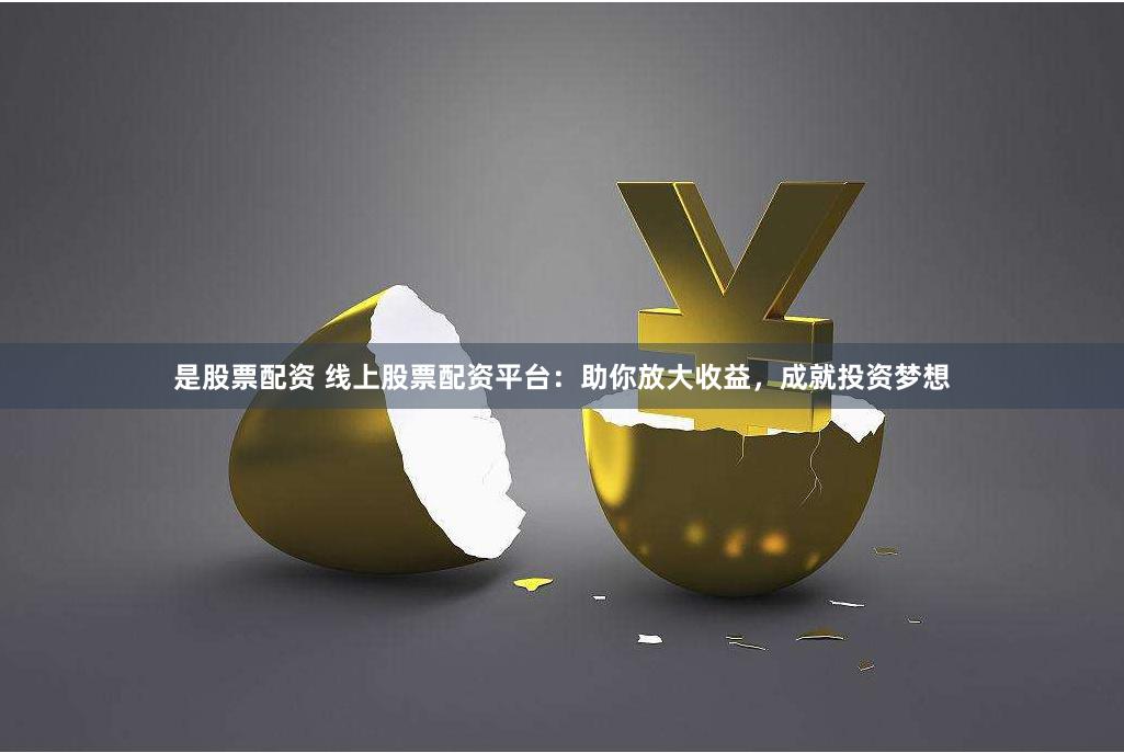 是股票配资 线上股票配资平台：助你放大收益，成就投资梦想