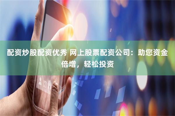 配资炒股配资优秀 网上股票配资公司：助您资金倍增，轻松投资