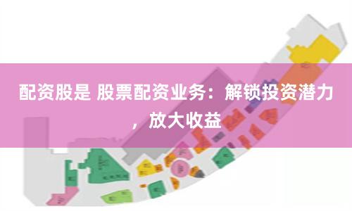 配资股是 股票配资业务：解锁投资潜力，放大收益