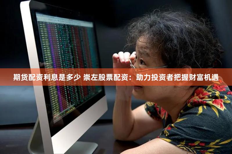 期货配资利息是多少 崇左股票配资:助力投资者把握财富机遇