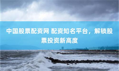 中国股票配资网 配资知名平台,解锁股票投资新高度