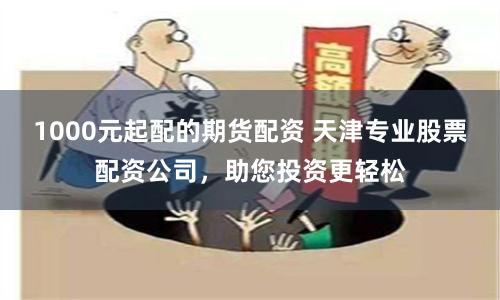 1000元起配的期货配资 天津专业股票配资公司，助您投资更轻松