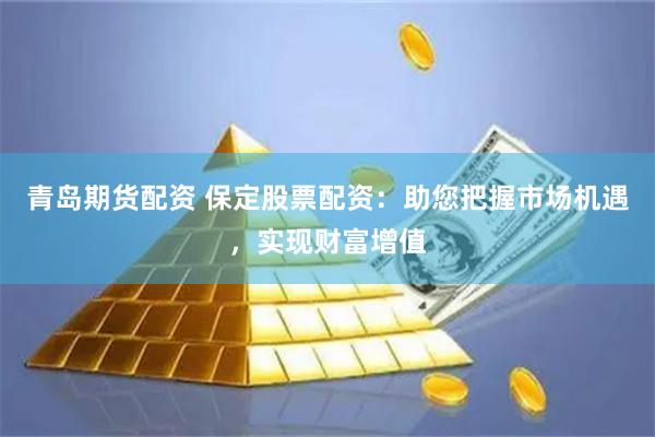 青岛期货配资 保定股票配资：助您把握市场机遇，实现财富增值