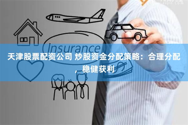 天津股票配资公司 炒股资金分配策略:合理分配,稳健获利