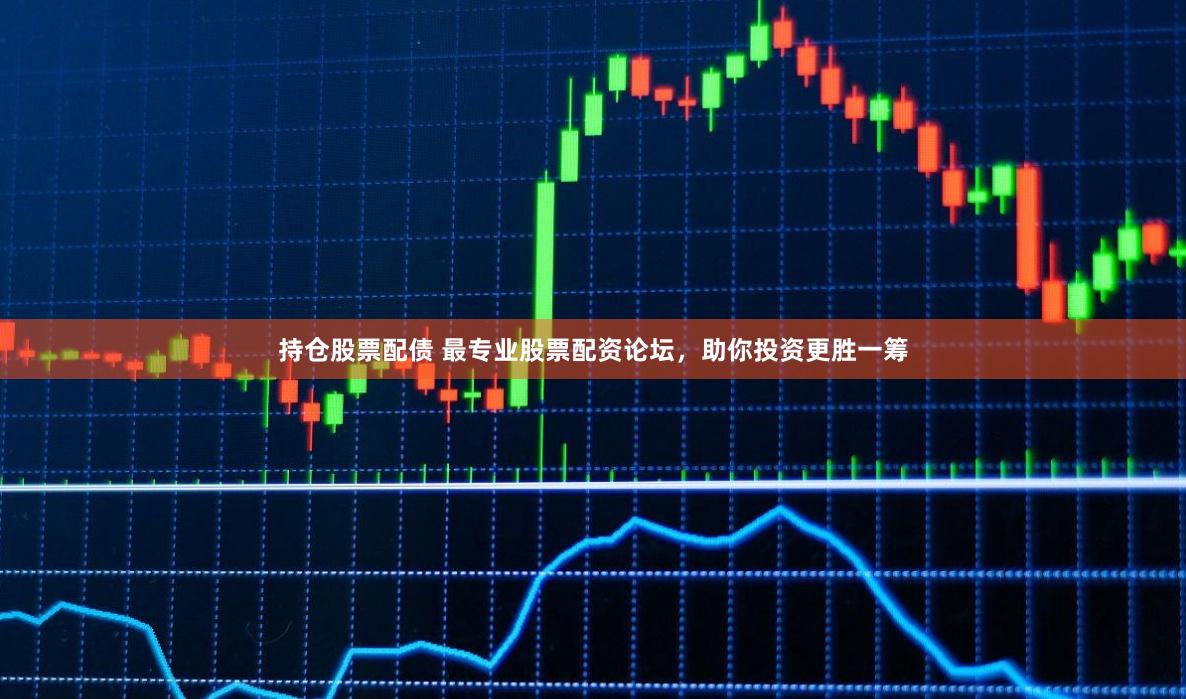 持仓股票配债 最专业股票配资论坛,助你投资更胜一筹